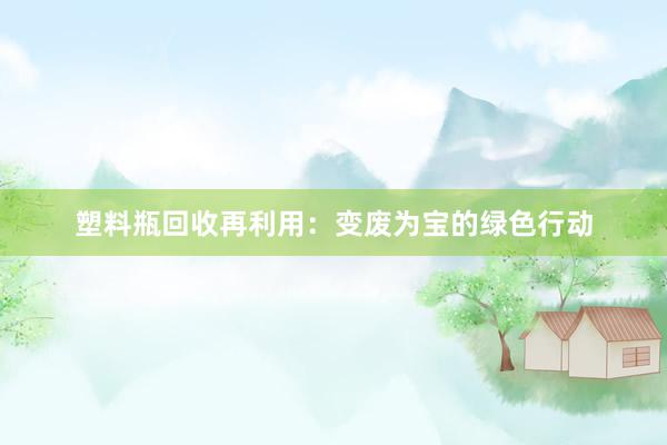 塑料瓶回收再利用：变废为宝的绿色行动